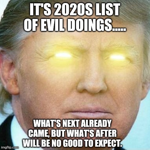 2020: August is here | IT'S 2020S LIST OF EVIL DOINGS..... WHAT'S NEXT ALREADY CAME, BUT WHAT'S AFTER WILL BE NO GOOD TO EXPECT. | image tagged in antichrist-eyes trump | made w/ Imgflip meme maker