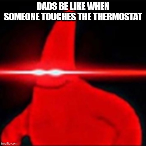 Red eyes patrick | DADS BE LIKE WHEN SOMEONE TOUCHES THE THERMOSTAT | image tagged in red eyes patrick | made w/ Imgflip meme maker
