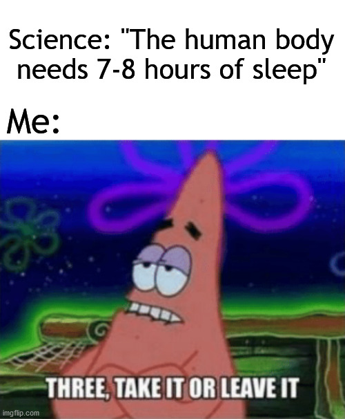 Three, Take it or leave it | Science: "The human body needs 7-8 hours of sleep"; Me: | image tagged in three take it or leave it | made w/ Imgflip meme maker
