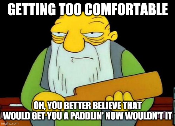 That's a paddlin' | GETTING TOO COMFORTABLE; OH, YOU BETTER BELIEVE THAT WOULD GET YOU A PADDLIN' NOW WOULDN'T IT | image tagged in memes,that's a paddlin' | made w/ Imgflip meme maker
