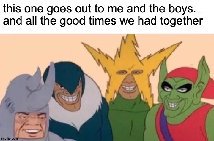 Me And The Boys | this one goes out to me and the boys.
and all the good times we had together | image tagged in memes,me and the boys | made w/ Imgflip meme maker