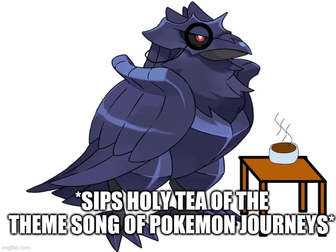 True | *SIPS HOLY TEA OF THE THEME SONG OF POKEMON JOURNEYS* | image tagged in the tea drinking corviknight,pokemon journeys theme song | made w/ Imgflip meme maker