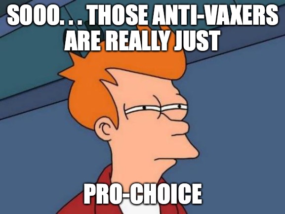 My body is my business. Unless... | SOOO. . . THOSE ANTI-VAXERS
ARE REALLY JUST; PRO-CHOICE | image tagged in pro-choice,anti-vacination,liberal hypocrisy | made w/ Imgflip meme maker