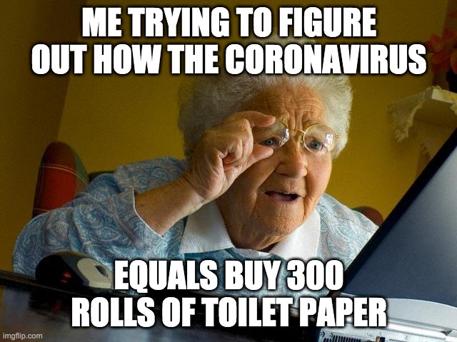 Grandma Finds The Internet Meme | ME TRYING TO FIGURE OUT HOW THE CORONAVIRUS; EQUALS BUY 300 ROLLS OF TOILET PAPER | image tagged in memes,grandma finds the internet | made w/ Imgflip meme maker