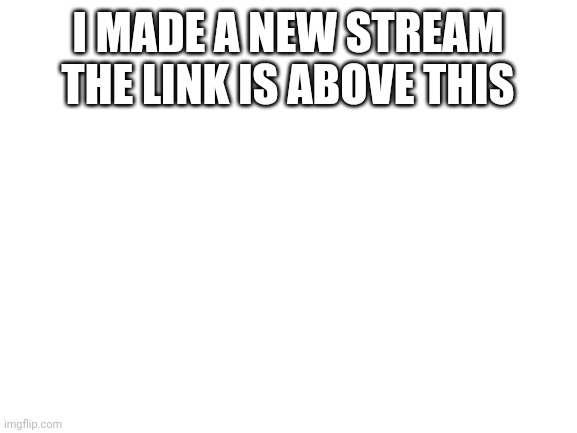 https://imgflip.com/m/Car_Toons | I MADE A NEW STREAM THE LINK IS ABOVE THIS | image tagged in blank white template | made w/ Imgflip meme maker