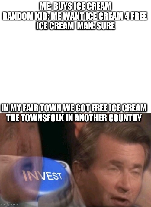 my friend made this meme | ME: BUYS ICE CREAM

RANDOM KID: ME WANT ICE CREAM 4 FREE 
ICE CREAM  MAN: SURE; IN MY FAIR TOWN WE GOT FREE ICE CREAM

THE TOWNSFOLK IN ANOTHER COUNTRY | image tagged in blank white template,invest | made w/ Imgflip meme maker