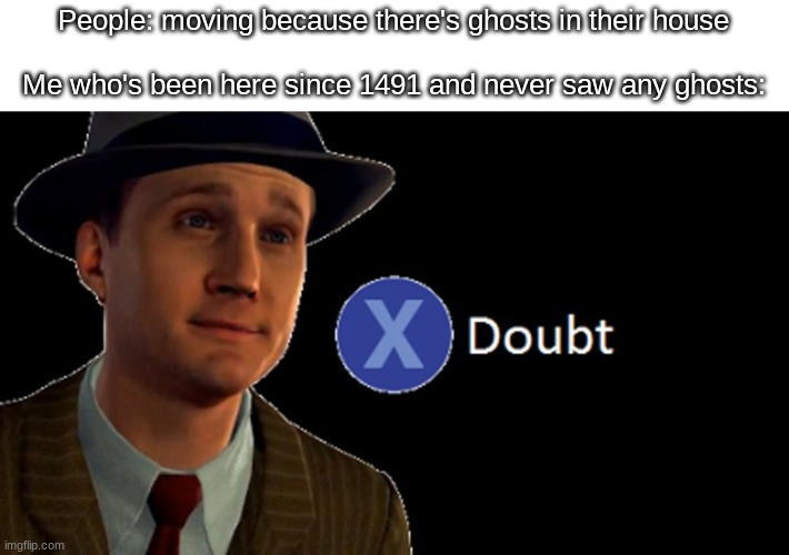 ghost scary | People: moving because there's ghosts in their house
 
Me who's been here since 1491 and never saw any ghosts: | image tagged in la noire press x to doubt | made w/ Imgflip meme maker