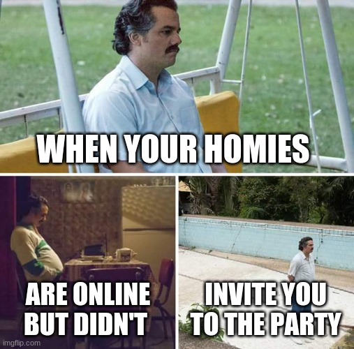 Sad Pablo Escobar Meme | WHEN YOUR HOMIES; ARE ONLINE BUT DIDN'T; INVITE YOU TO THE PARTY | image tagged in memes,sad pablo escobar | made w/ Imgflip meme maker