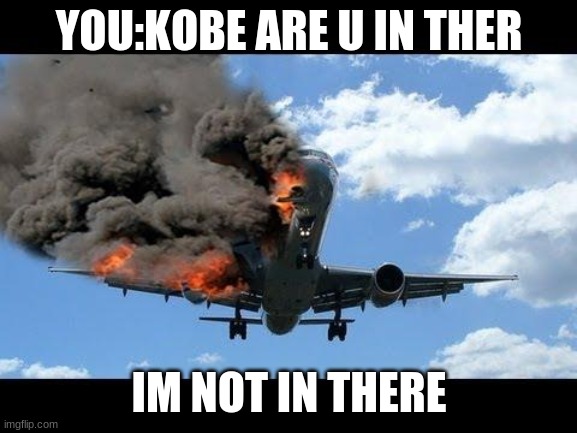 kobe!!! | YOU:KOBE ARE U IN THER; IM NOT IN THERE | image tagged in plane crash | made w/ Imgflip meme maker