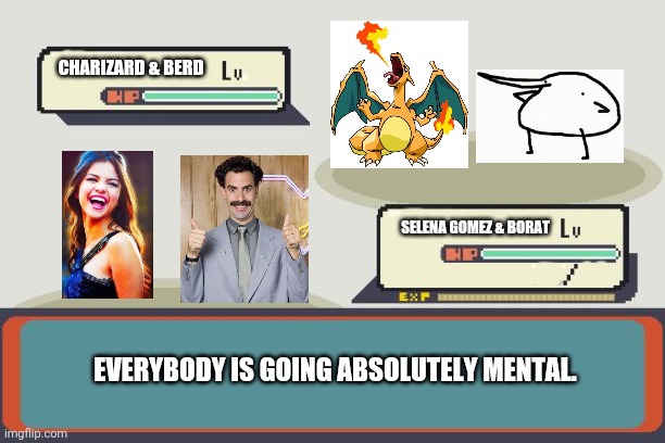 Berd and Charizard vs Selena Gomez and Borat | CHARIZARD & BERD; SELENA GOMEZ & BORAT; EVERYBODY IS GOING ABSOLUTELY MENTAL. | image tagged in pokemon battle,charizard,berd,borat,selena gomez,mental | made w/ Imgflip meme maker