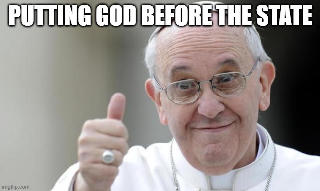 Pope francis | PUTTING GOD BEFORE THE STATE | image tagged in pope francis | made w/ Imgflip meme maker