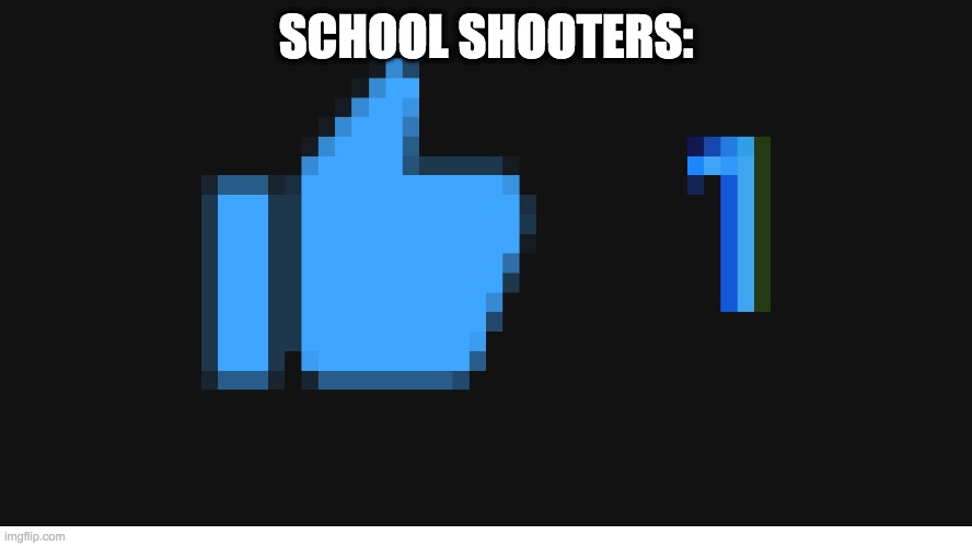 Like | SCHOOL SHOOTERS: | image tagged in like | made w/ Imgflip meme maker