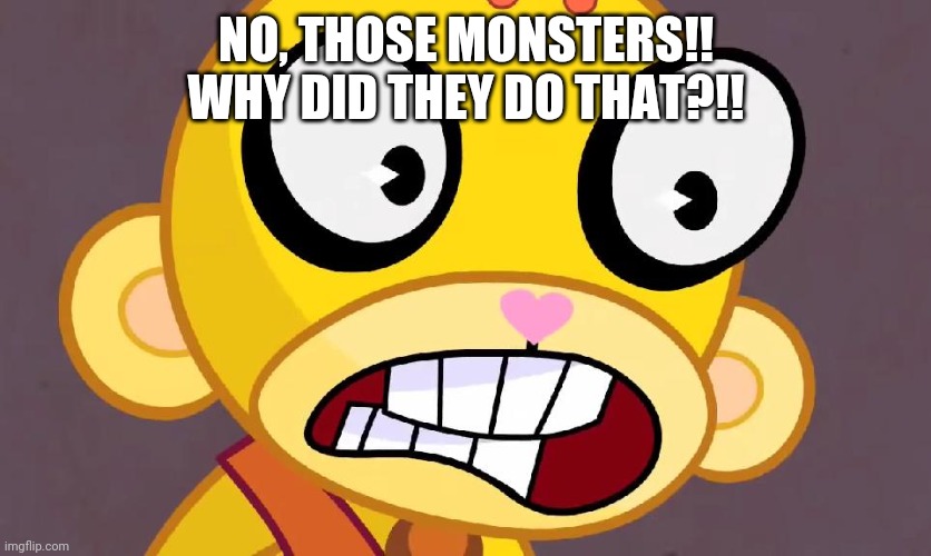 NO, THOSE MONSTERS!! WHY DID THEY DO THAT?!! | made w/ Imgflip meme maker