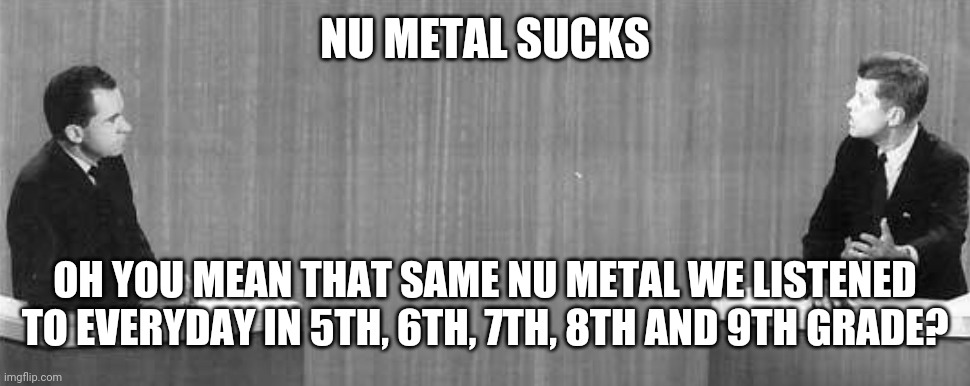 Old Two-peopled meeting | NU METAL SUCKS; OH YOU MEAN THAT SAME NU METAL WE LISTENED TO EVERYDAY IN 5TH, 6TH, 7TH, 8TH AND 9TH GRADE? | image tagged in old two-peopled meeting | made w/ Imgflip meme maker