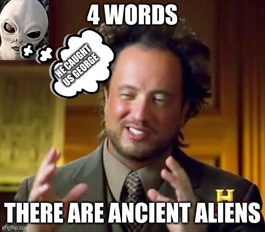 Ancient Aliens | 4 WORDS; HE CAUGHT US GEORGE; THERE ARE ANCIENT ALIENS | image tagged in memes,ancient aliens,if you read these then say meow | made w/ Imgflip meme maker