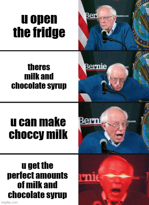 Bernie Sanders reaction (nuked) | u open the fridge; theres milk and chocolate syrup; u can make choccy milk; u get the perfect amounts of milk and chocolate syrup | image tagged in bernie sanders reaction nuked | made w/ Imgflip meme maker