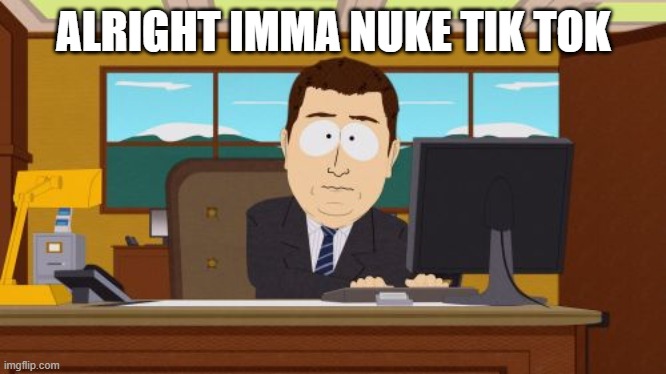 tik tok bad | ALRIGHT IMMA NUKE TIK TOK | image tagged in memes,aaaaand its gone | made w/ Imgflip meme maker