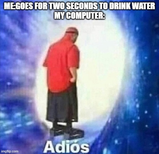 Adios | ME:GOES FOR TWO SECONDS TO DRINK WATER
MY COMPUTER: | image tagged in adios | made w/ Imgflip meme maker