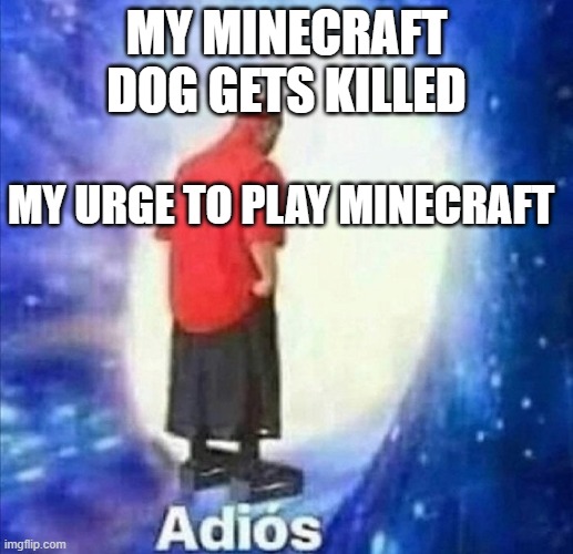 every time | MY MINECRAFT DOG GETS KILLED; MY URGE TO PLAY MINECRAFT | image tagged in adios | made w/ Imgflip meme maker