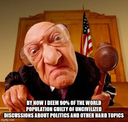 Mean Judge | BY NOW I DEEM 90% OF THE WORLD POPULATION GUILTY OF UNCIVILIZED DISCUSSIONS ABOUT POLITICS AND OTHER HARD TOPICS | image tagged in mean judge | made w/ Imgflip meme maker