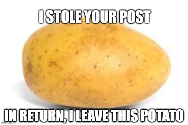 Post Stealer | I STOLE YOUR POST; IN RETURN, I LEAVE THIS POTATO | image tagged in potato | made w/ Imgflip meme maker