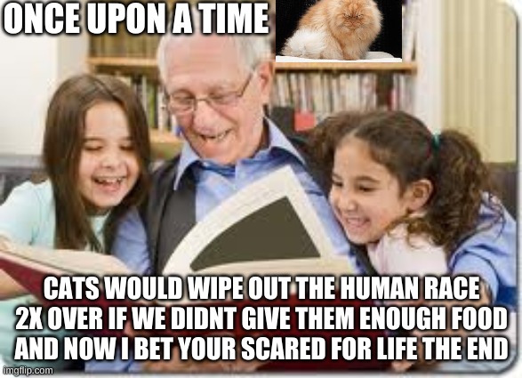 Storytelling Grandpa | ONCE UPON A TIME; CATS WOULD WIPE OUT THE HUMAN RACE 2X OVER IF WE DIDNT GIVE THEM ENOUGH FOOD AND NOW I BET YOUR SCARED FOR LIFE THE END | image tagged in memes,storytelling grandpa | made w/ Imgflip meme maker