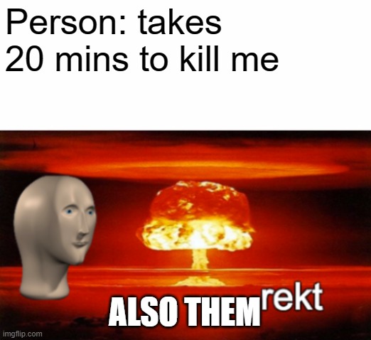 sadly | Person: takes 20 mins to kill me; ALSO THEM | image tagged in rekt w/text | made w/ Imgflip meme maker