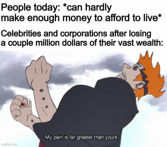 *smallest violin in the world plays* | People today: *can hardly make enough money to afford to live*; Celebrities and corporations after losing a couple million dollars of their vast wealth: | image tagged in the world shall know pain,naruto,society,memes,funny | made w/ Imgflip meme maker