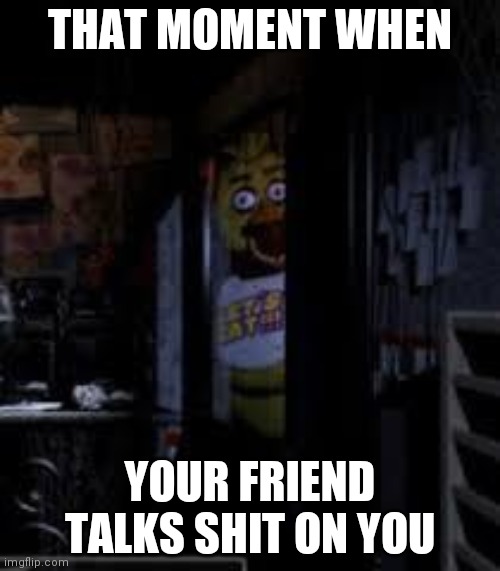 It actually happened once or twice...? | THAT MOMENT WHEN; YOUR FRIEND TALKS SHIT ON YOU | image tagged in chica looking in window fnaf | made w/ Imgflip meme maker