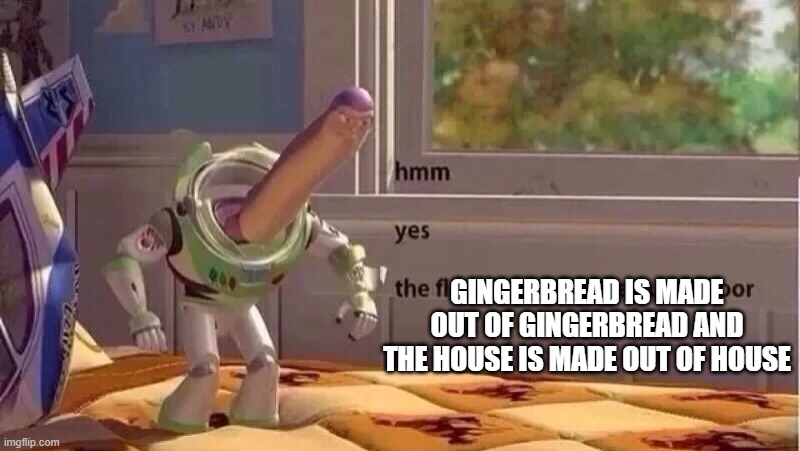 hmmm yes | GINGERBREAD IS MADE OUT OF GINGERBREAD AND THE HOUSE IS MADE OUT OF HOUSE | image tagged in hmmm yes | made w/ Imgflip meme maker