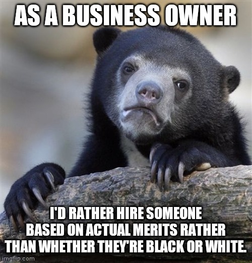 Seriously... | AS A BUSINESS OWNER; I'D RATHER HIRE SOMEONE BASED ON ACTUAL MERITS RATHER THAN WHETHER THEY'RE BLACK OR WHITE. | image tagged in memes,confession bear,2020,truth,not racist | made w/ Imgflip meme maker