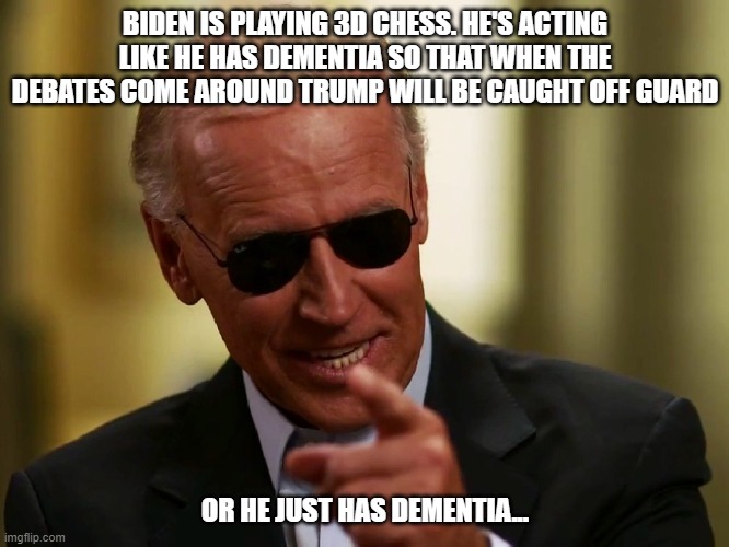 Biden is playing 3D chess | BIDEN IS PLAYING 3D CHESS. HE'S ACTING LIKE HE HAS DEMENTIA SO THAT WHEN THE DEBATES COME AROUND TRUMP WILL BE CAUGHT OFF GUARD; OR HE JUST HAS DEMENTIA... | image tagged in cool joe biden,trump,debates | made w/ Imgflip meme maker
