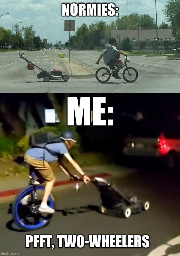 Two-wheelers smh | NORMIES:; ME:; PFFT, TWO-WHEELERS | image tagged in lawnmower,two wheelers,unicycle | made w/ Imgflip meme maker