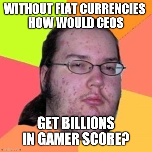 fat gamer | WITHOUT FIAT CURRENCIES 
HOW WOULD CEOS GET BILLIONS IN GAMER SCORE? | image tagged in fat gamer | made w/ Imgflip meme maker