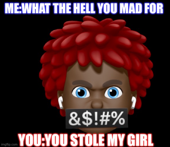 Me:What the hell you mad at me for | ME:WHAT THE HELL YOU MAD FOR; YOU:YOU STOLE MY GIRL | image tagged in what the hell you mad at me for | made w/ Imgflip meme maker