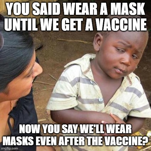 Third World Skeptical Kid Meme | YOU SAID WEAR A MASK UNTIL WE GET A VACCINE; NOW YOU SAY WE'LL WEAR MASKS EVEN AFTER THE VACCINE? | image tagged in memes,third world skeptical kid | made w/ Imgflip meme maker