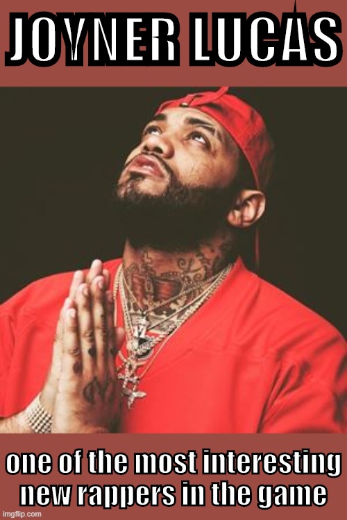 he's not totally new at this point but he's one of the top rappers of the last 5 years. Technical raps yet moving songwriting | JOYNER LUCAS; one of the most interesting new rappers in the game | image tagged in joyner lucas praying,rap,rapper,rappers,pop music | made w/ Imgflip meme maker