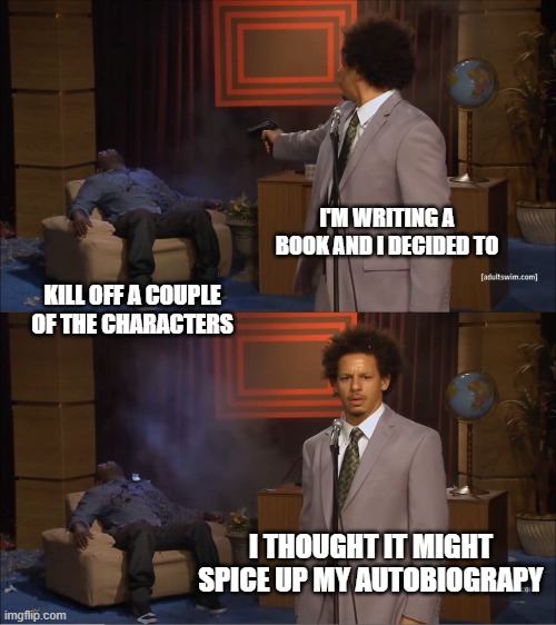 Killer Book Deal | I'M WRITING A BOOK AND I DECIDED TO; KILL OFF A COUPLE OF THE CHARACTERS; I THOUGHT IT MIGHT SPICE UP MY AUTOBIOGRAPY | image tagged in memes,who killed hannibal | made w/ Imgflip meme maker