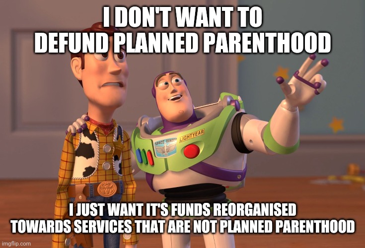 X, X Everywhere Meme | I DON'T WANT TO DEFUND PLANNED PARENTHOOD I JUST WANT IT'S FUNDS REORGANISED TOWARDS SERVICES THAT ARE NOT PLANNED PARENTHOOD | image tagged in memes,x x everywhere | made w/ Imgflip meme maker