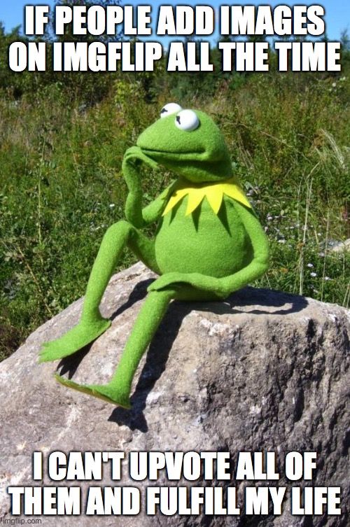Kermit-thinking | IF PEOPLE ADD IMAGES ON IMGFLIP ALL THE TIME; I CAN'T UPVOTE ALL OF THEM AND FULFILL MY LIFE | image tagged in kermit-thinking | made w/ Imgflip meme maker