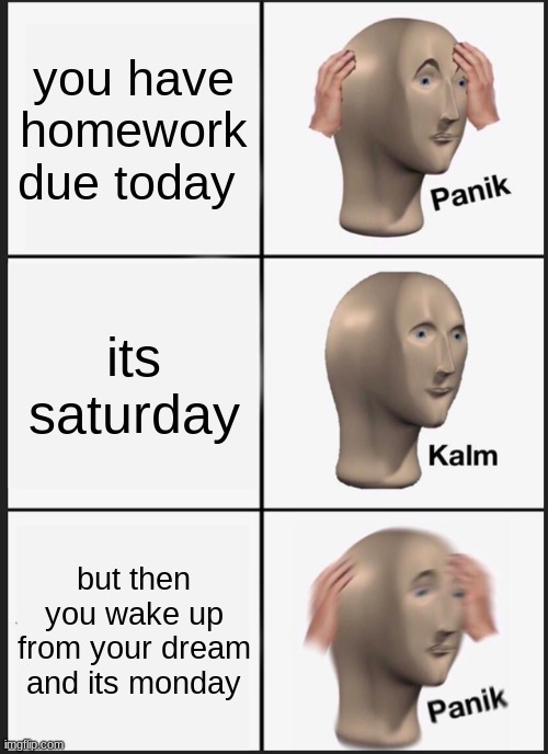 Panik Kalm Panik | you have homework due today; its saturday; but then you wake up from your dream and its monday | image tagged in memes,panik kalm panik | made w/ Imgflip meme maker
