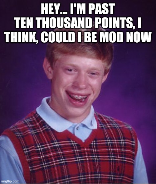 Bad Luck Brian Meme | HEY... I'M PAST TEN THOUSAND POINTS, I THINK, COULD I BE MOD NOW | image tagged in memes,bad luck brian | made w/ Imgflip meme maker