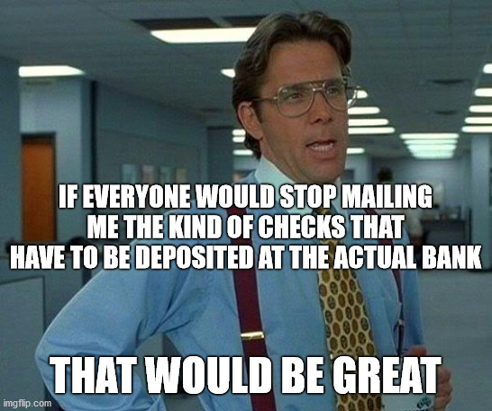 Not for Online Deposit | IF EVERYONE WOULD STOP MAILING ME THE KIND OF CHECKS THAT HAVE TO BE DEPOSITED AT THE ACTUAL BANK; THAT WOULD BE GREAT | image tagged in checks,mail,deposit in person,covid-19,pandemic,memes | made w/ Imgflip meme maker