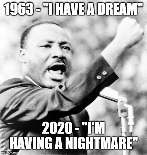 Martin Luther King Jr. | 1963 - "I HAVE A DREAM"; 2020 - "I'M HAVING A NIGHTMARE" | image tagged in martin luther king jr,ConservativeMemes | made w/ Imgflip meme maker