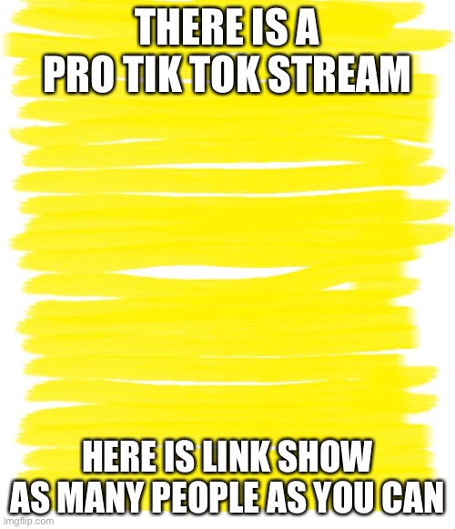 SHOW THEM | THERE IS A PRO TIK TOK STREAM; HERE IS LINK SHOW AS MANY PEOPLE AS YOU CAN | image tagged in attention yellow background | made w/ Imgflip meme maker