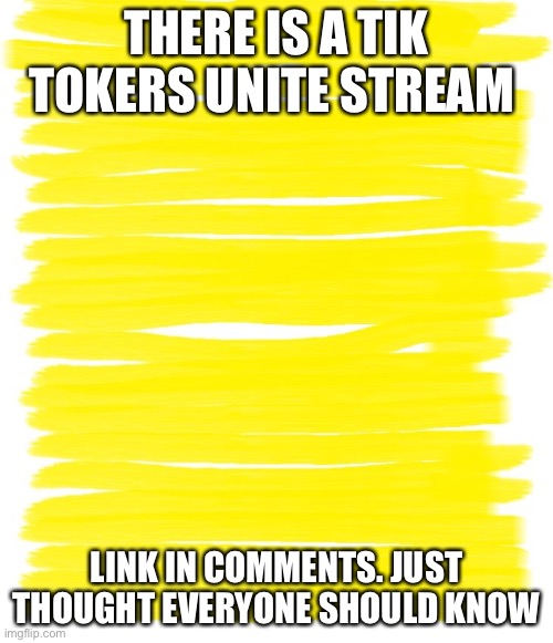 Here is link | THERE IS A TIK TOKERS UNITE STREAM; LINK IN COMMENTS. JUST THOUGHT EVERYONE SHOULD KNOW | image tagged in attention yellow background | made w/ Imgflip meme maker