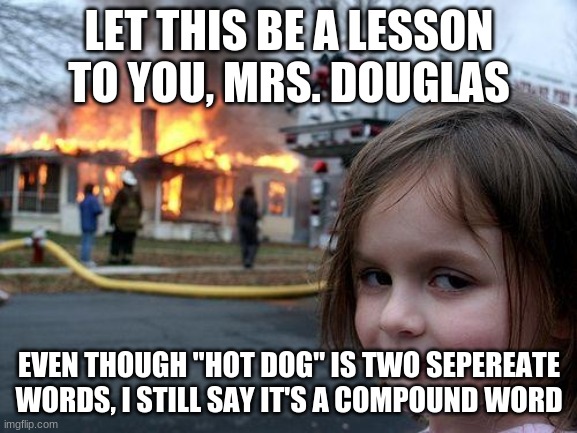 #HookedOnDemonics | LET THIS BE A LESSON TO YOU, MRS. DOUGLAS; EVEN THOUGH "HOT DOG" IS TWO SEPEREATE WORDS, I STILL SAY IT'S A COMPOUND WORD | image tagged in memes,disaster girl,hot dog,compound word,words | made w/ Imgflip meme maker