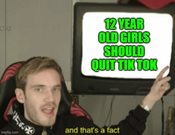 and that's a fact | 12 YEAR OLD GIRLS SHOULD QUIT TIK TOK | image tagged in and that's a fact | made w/ Imgflip meme maker