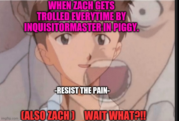 Zachary Zaxor -Resist the Pain- | WHEN ZACH GETS TROLLED EVERYTIME BY INQUISITORMASTER IN PIGGY. (ALSO ZACH )     WAIT WHAT?!! -RESIST THE PAIN- | image tagged in wait what | made w/ Imgflip meme maker