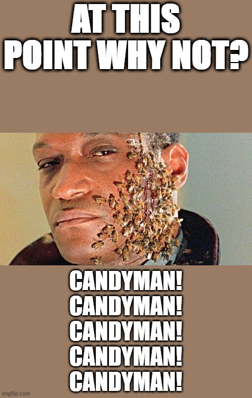 Time to escalate over beetlejuice. | AT THIS POINT WHY NOT? CANDYMAN!
CANDYMAN!
CANDYMAN!
CANDYMAN!
CANDYMAN! | image tagged in candyman,at this point why not,beetlejuice | made w/ Imgflip meme maker